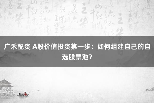 广禾配资 A股价值投资第一步：如何组建自己的自选股票池？