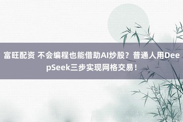 富旺配资 不会编程也能借助AI炒股？普通人用DeepSeek三步实现网格交易！