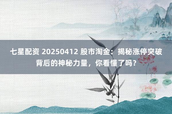 七星配资 20250412 股市淘金：揭秘涨停突破背后的神秘力量，你看懂了吗？