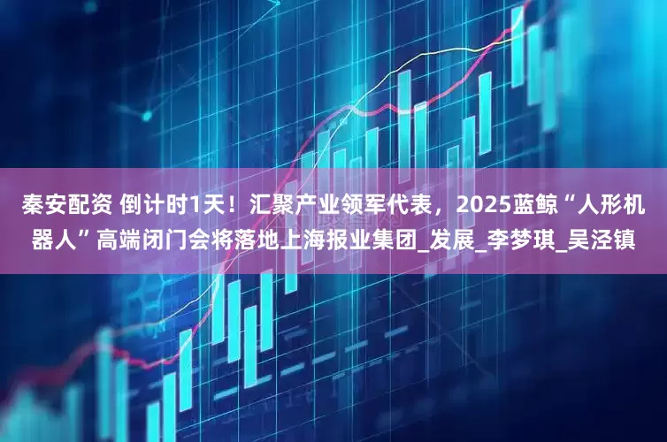 秦安配资 倒计时1天！汇聚产业领军代表，2025蓝鲸“人形机器人”高端闭门会将落地上海报业集团_发展_李梦琪_吴泾镇