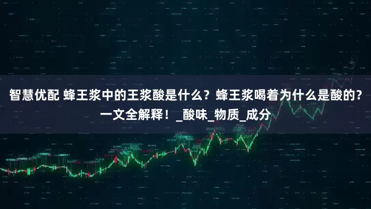 智慧优配 蜂王浆中的王浆酸是什么？蜂王浆喝着为什么是酸的？一文全解释！_酸味_物质_成分