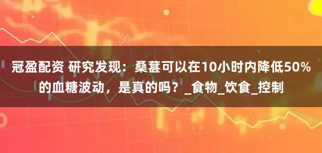冠盈配资 研究发现：桑葚可以在10小时内降低50%的血糖波动，是真的吗？_食物_饮食_控制