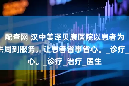配查网 汉中美泽贝康医院以患者为中心，提供周到服务，让患者省事省心。_诊疗_治疗_医生