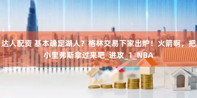 达人配资 基本确定湖人？格林交易下家出炉！火箭啊，把小里弗斯拿过来吧_进攻_1_NBA