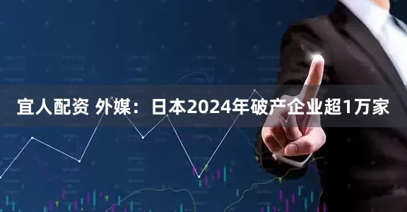 宜人配资 外媒：日本2024年破产企业超1万家