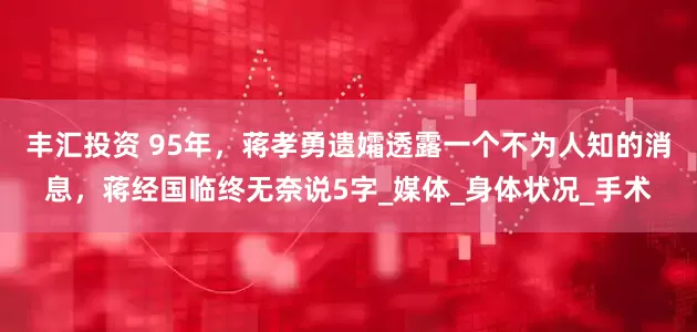 丰汇投资 95年，蒋孝勇遗孀透露一个不为人知的消息，蒋经国临终无奈说5字_媒体_身体状况_手术
