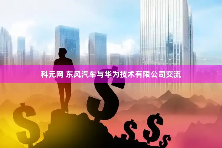 科元网 东风汽车与华为技术有限公司交流