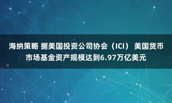 海纳策略 据美国投资公司协会（ICI） 美国货币市场基金资产规模达到6.97万亿美元