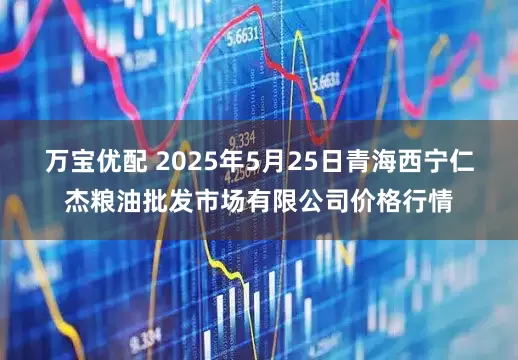 万宝优配 2025年5月25日青海西宁仁杰粮油批发市场有限公司价格行情