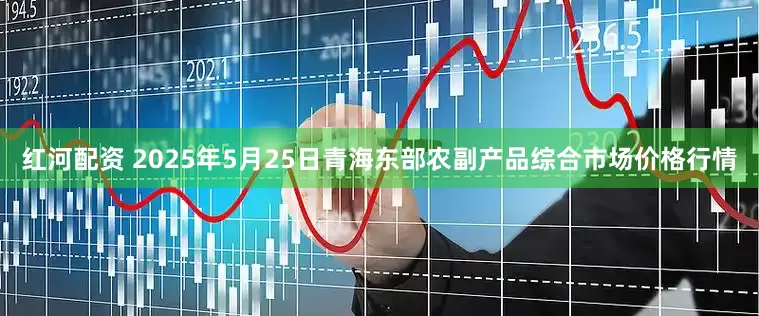 红河配资 2025年5月25日青海东部农副产品综合市场价格行情