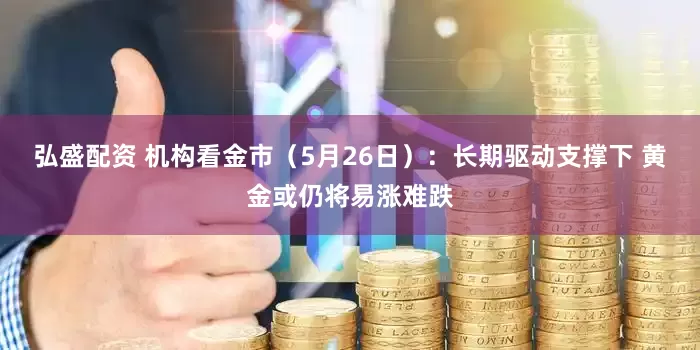 弘盛配资 机构看金市（5月26日）：长期驱动支撑下 黄金或仍将易涨难跌