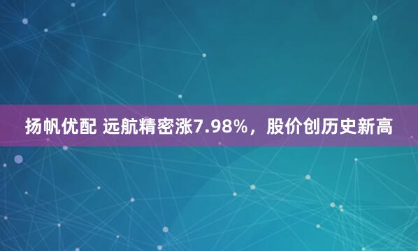 扬帆优配 远航精密涨7.98%，股价创历史新高