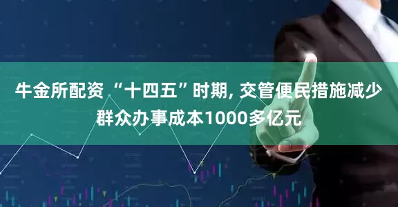 牛金所配资 “十四五”时期, 交管便民措施减少群众办事成本1000多亿元