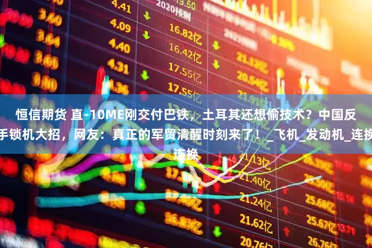 恒信期货 直-10ME刚交付巴铁，土耳其还想偷技术？中国反手锁机大招，网友：真正的军贸清醒时刻来了！_飞机_发动机_连换