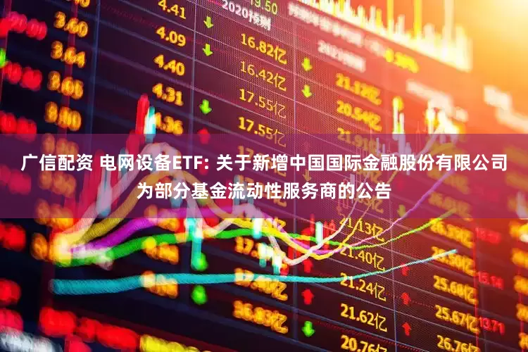 广信配资 电网设备ETF: 关于新增中国国际金融股份有限公司为部分基金流动性服务商的公告