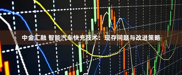 中金汇融 智能汽车快充技术：现存问题与改进策略