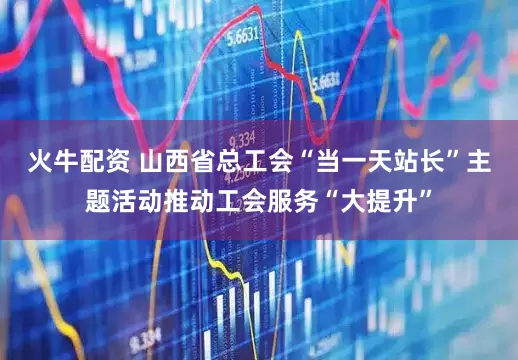 火牛配资 山西省总工会“当一天站长”主题活动推动工会服务“大提升”