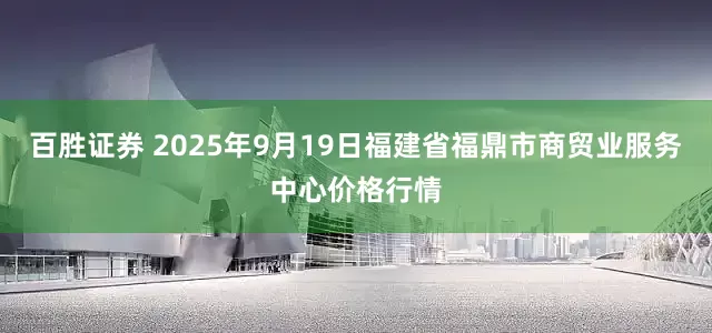 百胜证券 2025年9月19日福建省福鼎市商贸业服务中心价格行情