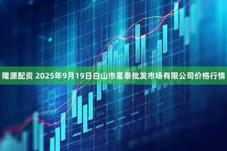 隆源配资 2025年9月19日白山市星泰批发市场有限公司价格行情