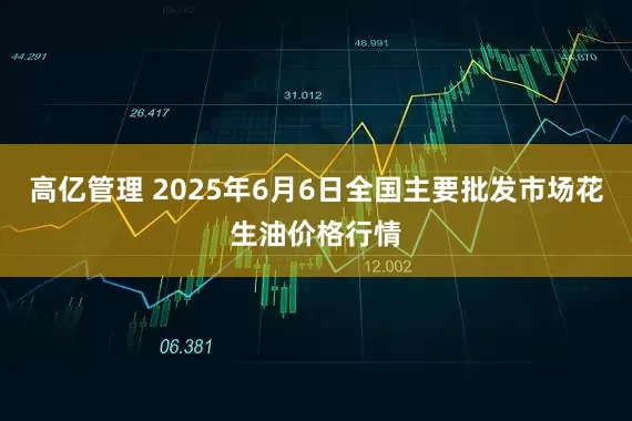 高亿管理 2025年6月6日全国主要批发市场花生油价格行情