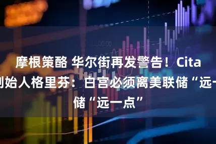 摩根策酪 华尔街再发警告！Citadel创始人格里芬：白宫必须离美联储“远一点”