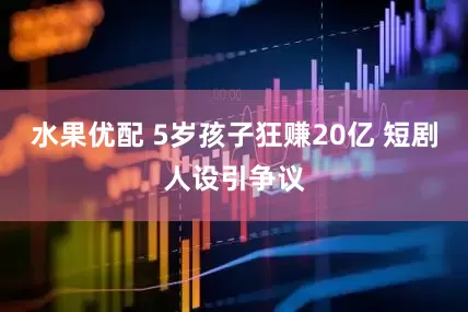 水果优配 5岁孩子狂赚20亿 短剧人设引争议