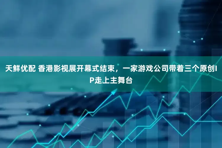 天鲜优配 香港影视展开幕式结束，一家游戏公司带着三个原创IP走上主舞台