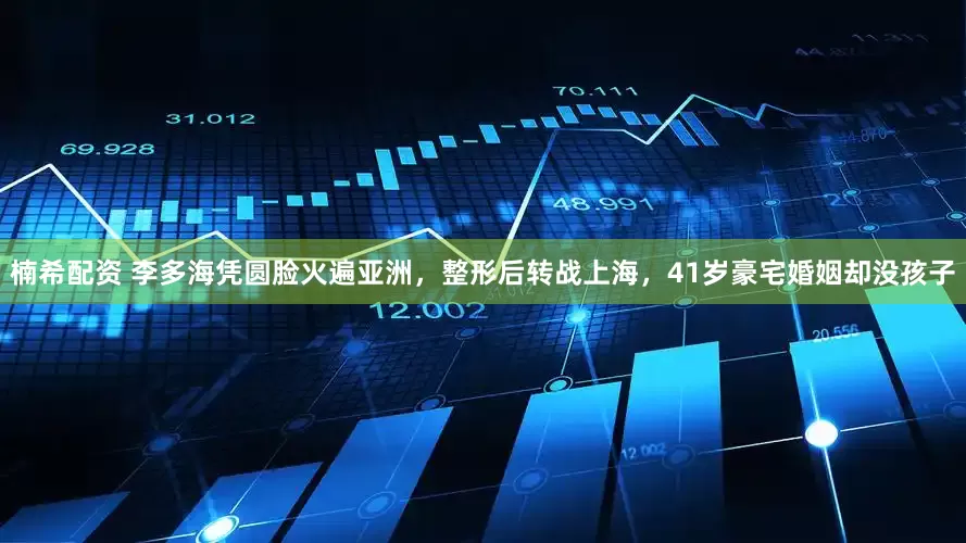 楠希配资 李多海凭圆脸火遍亚洲，整形后转战上海，41岁豪宅婚姻却没孩子