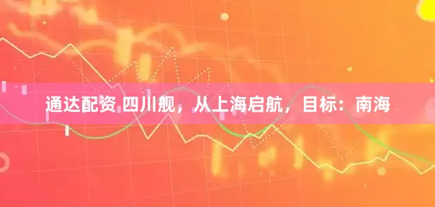 通达配资 四川舰，从上海启航，目标：南海