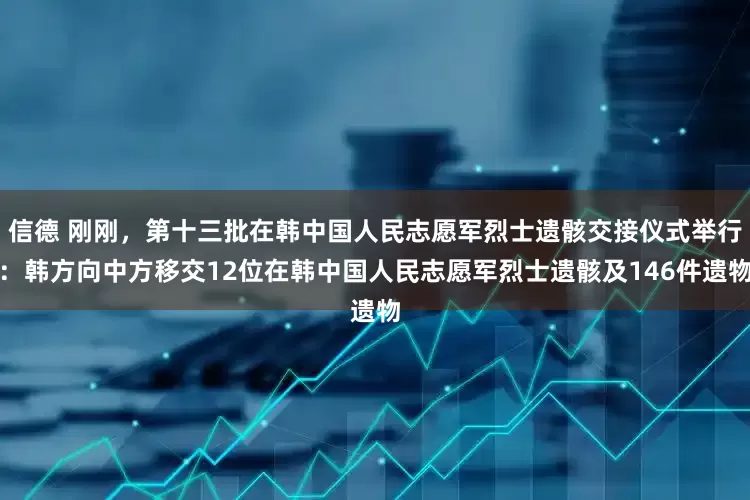 信德 刚刚，第十三批在韩中国人民志愿军烈士遗骸交接仪式举行：韩方向中方移交12位在韩中国人民志愿军烈士遗骸及146件遗物