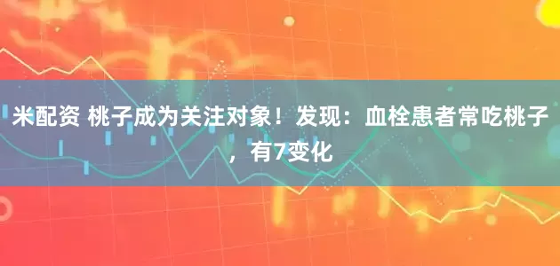 米配资 桃子成为关注对象！发现：血栓患者常吃桃子，有7变化