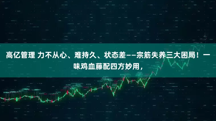 高亿管理 力不从心、难持久、状态差——宗筋失养三大困局！一味鸡血藤配四方妙用，